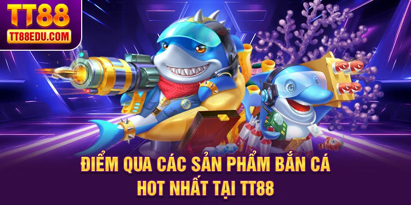 Điểm qua các sản phẩm bắn cá hot nhất tại TT88