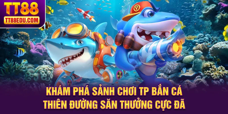 Khám phá sảnh TP bắn cá thiên đường săn thưởng cực đã